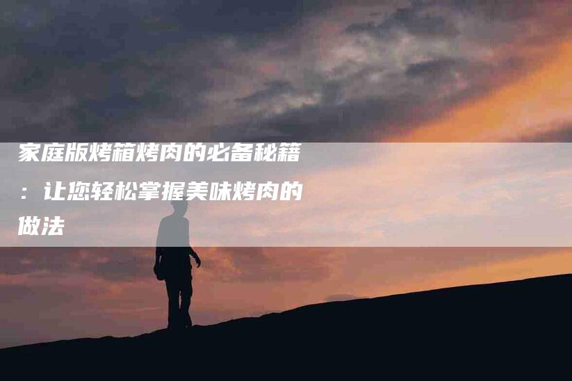 家庭版烤箱烤肉的必备秘籍：让您轻松掌握美味烤肉的做法