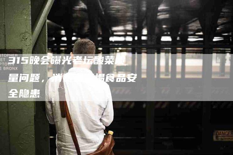 315晚会曝光老坛酸菜质量问题，消费者警惕食品安全隐患-住家保姆月嫂服务_家政保洁钟点工家政服务_速上门月嫂网首页