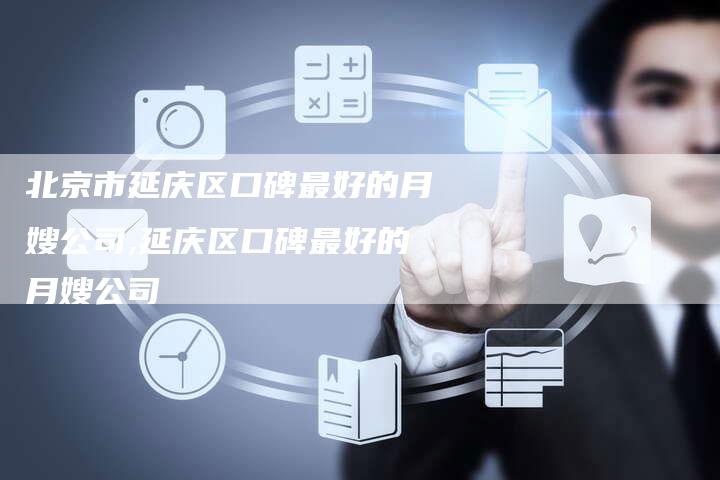 北京市延庆区口碑最好的月嫂公司,延庆区口碑最好的月嫂公司