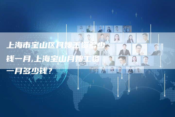 上海市宝山区月嫂工资多少钱一月,上海宝山月嫂工资一月多少钱？