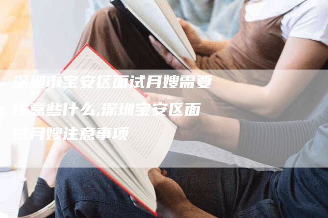 深圳市宝安区面试月嫂需要注意些什么,深圳宝安区面试月嫂注意事项-速上门月嫂网