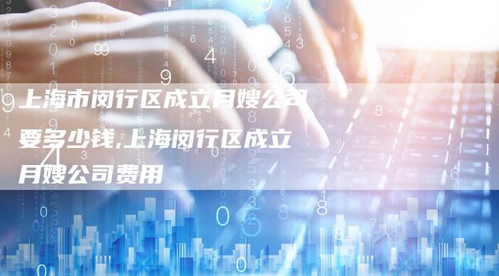 上海市闵行区成立月嫂公司要多少钱,上海闵行区成立月嫂公司费用