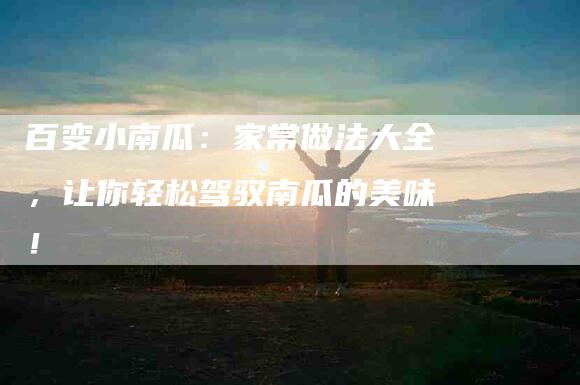 百变小南瓜：家常做法大全，让你轻松驾驭南瓜的美味！