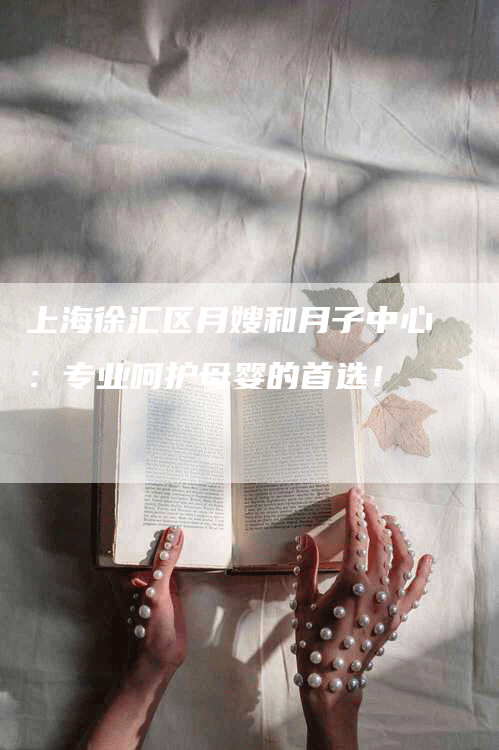 上海徐汇区月嫂和月子中心：专业呵护母婴的首选！