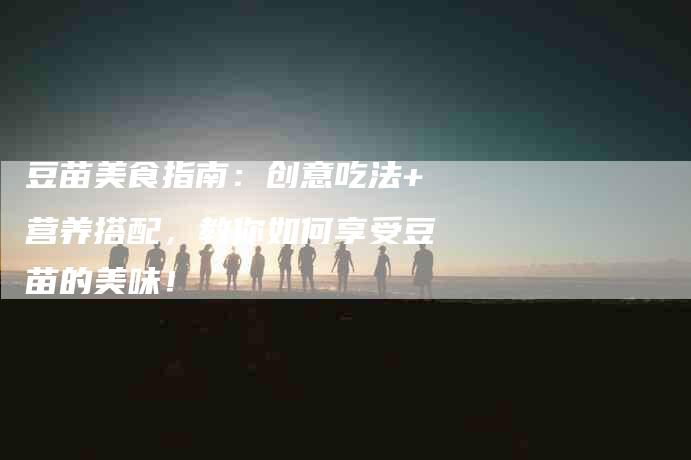 豆苗美食指南：创意吃法+营养搭配，教你如何享受豆苗的美味！