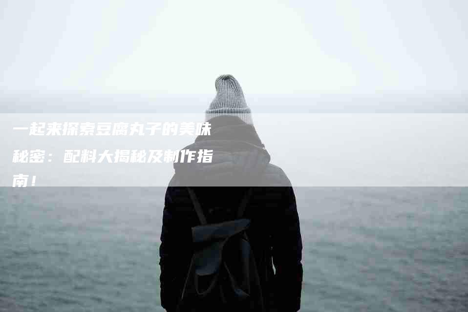 一起来探索豆腐丸子的美味秘密：配料大揭秘及制作指南！