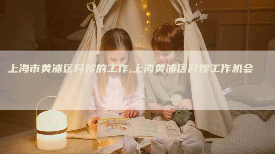 上海市黄浦区月嫂的工作,上海黄浦区月嫂工作机会