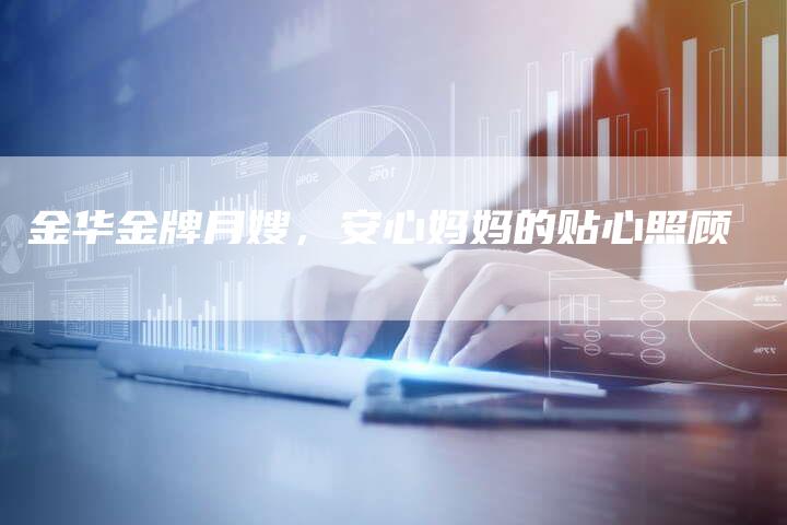 金华金牌月嫂，安心妈妈的贴心照顾