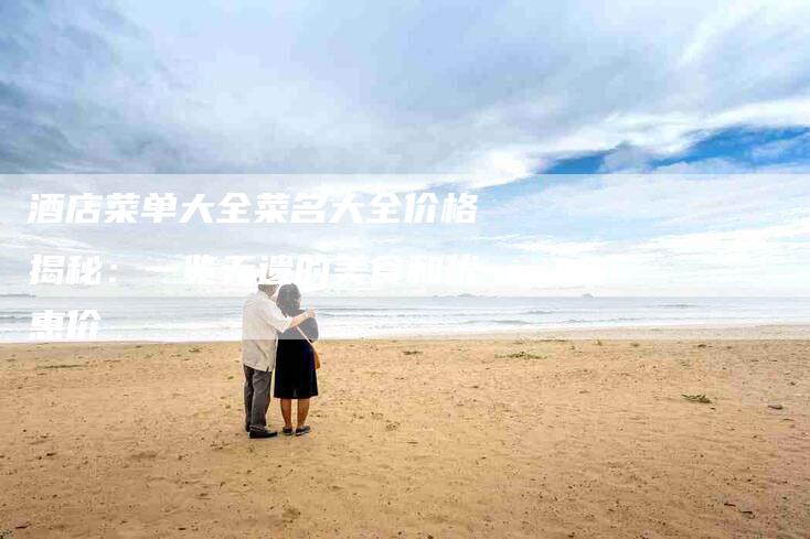 酒店菜单大全菜名大全价格揭秘：一览无遗的美食和优惠价-住家保姆月嫂服务_家政保洁钟点工家政服务_速上门月嫂网首页