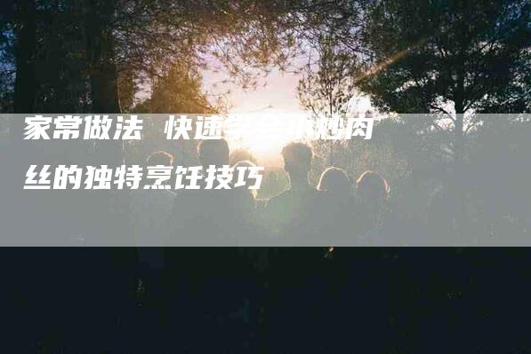 家常做法 快速学会小炒肉丝的独特烹饪技巧-住家保姆月嫂服务_家政保洁钟点工家政服务_速上门月嫂网首页