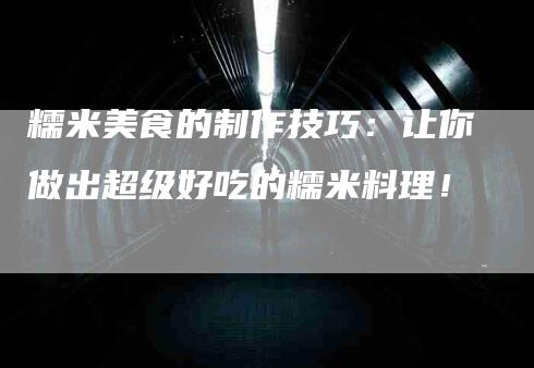 糯米美食的制作技巧：让你做出超级好吃的糯米料理！-速上门月嫂网