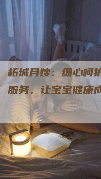 柘城月嫂：细心呵护，贴心服务，让宝宝健康成长-速上门月嫂网