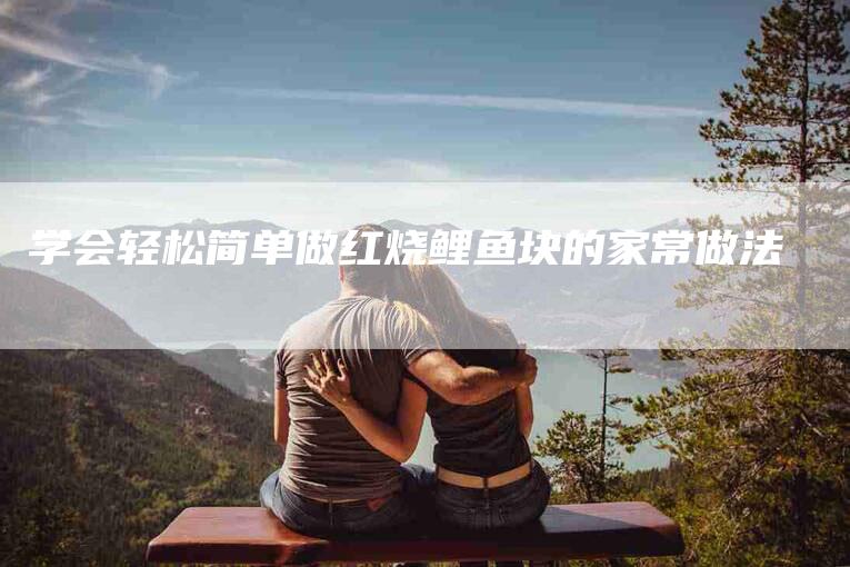 学会轻松简单做红烧鲤鱼块的家常做法-住家保姆月嫂服务_家政保洁钟点工家政服务_速上门月嫂网首页