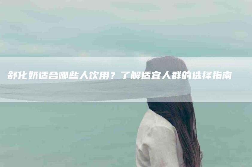 舒化奶适合哪些人饮用？了解适宜人群的选择指南-速上门月嫂网