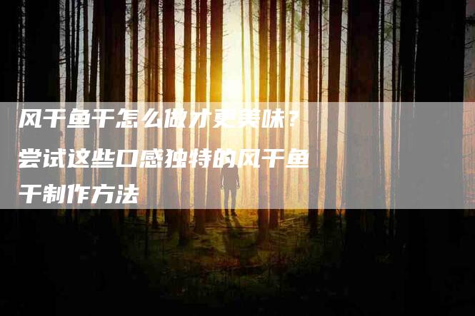 风干鱼干怎么做才更美味？尝试这些口感独特的风干鱼干制作方法-住家保姆月嫂服务_家政保洁钟点工家政服务_速上门月嫂网首页