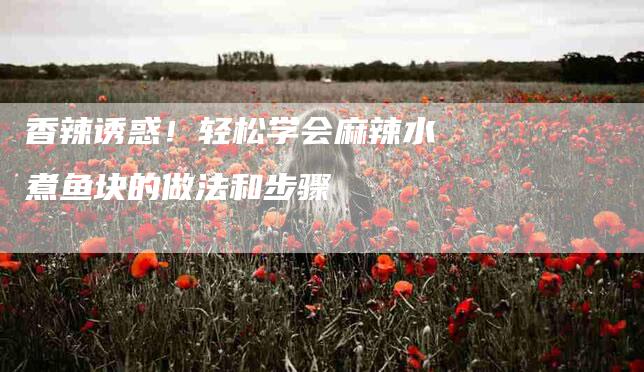 香辣诱惑！轻松学会麻辣水煮鱼块的做法和步骤-住家保姆月嫂服务_家政保洁钟点工家政服务_速上门月嫂网首页