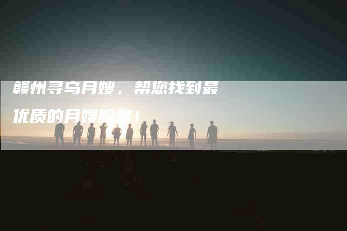 赣州寻乌月嫂，帮您找到最优质的月嫂服务！