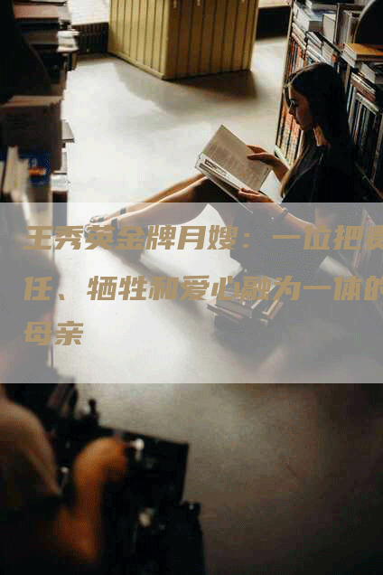 王秀英金牌月嫂：一位把责任、牺牲和爱心融为一体的母亲-住家保姆月嫂服务_家政保洁钟点工家政服务_速上门月嫂网首页