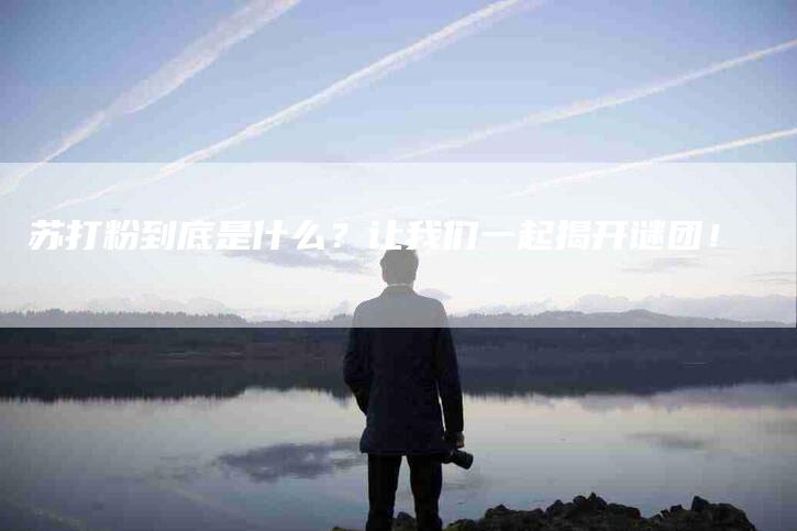 苏打粉到底是什么？让我们一起揭开谜团！-住家保姆月嫂服务_家政保洁钟点工家政服务_速上门月嫂网首页