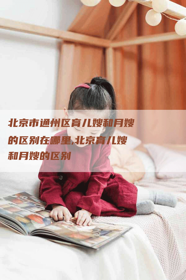 北京市通州区育儿嫂和月嫂的区别在哪里,北京育儿嫂和月嫂的区别