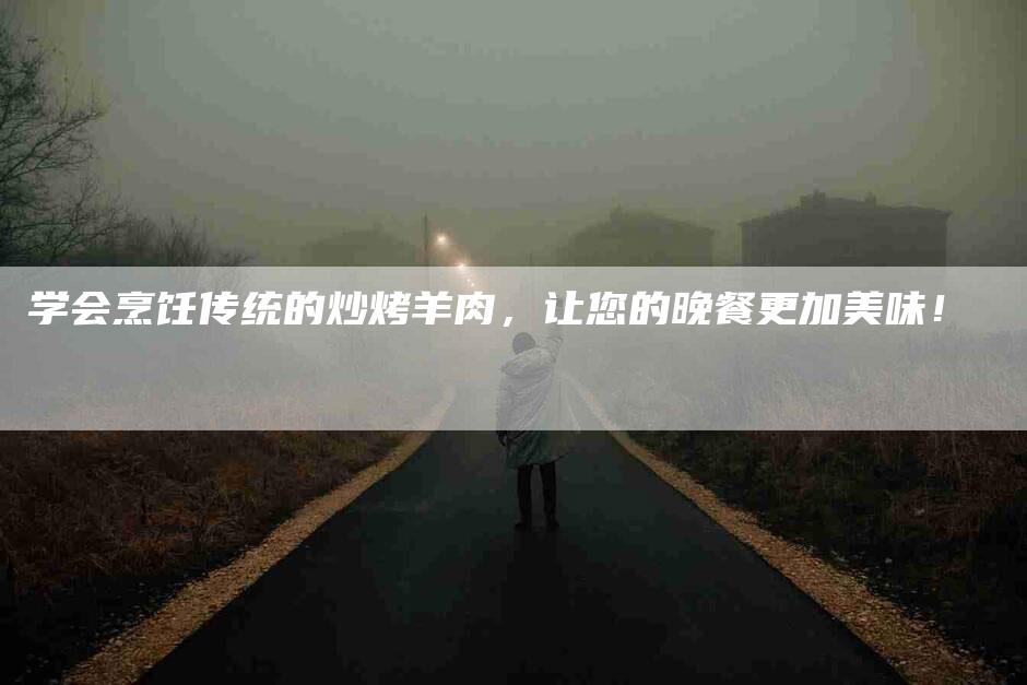 学会烹饪传统的炒烤羊肉，让您的晚餐更加美味！