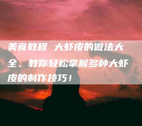 美食教程 大虾皮的做法大全，教你轻松掌握多种大虾皮的制作技巧！