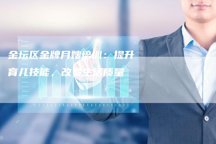 金坛区金牌月嫂培训：提升育儿技能，改变生活质量-住家保姆月嫂服务_家政保洁钟点工家政服务_速上门月嫂网首页