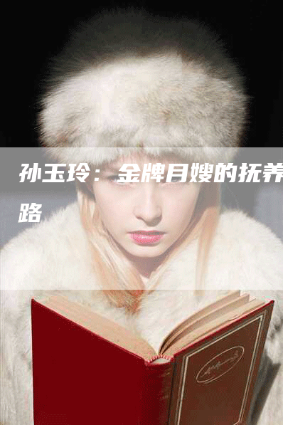 孙玉玲：金牌月嫂的抚养之路-住家保姆月嫂服务_家政保洁钟点工家政服务_速上门月嫂网首页