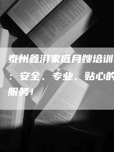 泰州鑫湃家庭月嫂培训机构：安全、专业、贴心的月嫂服务！-速上门月嫂网