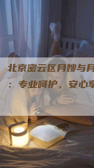 北京密云区月嫂与月子中心：专业呵护，安心享受-住家保姆月嫂服务_家政保洁钟点工家政服务_速上门月嫂网首页