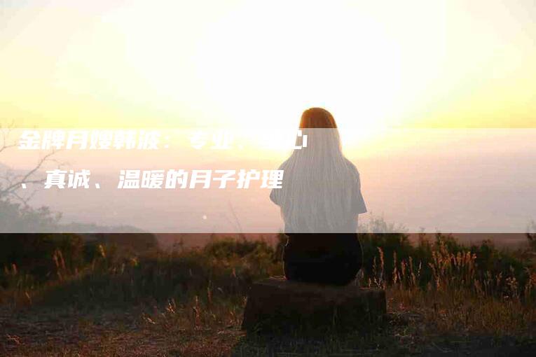 金牌月嫂韩波：专业、细心、真诚、温暖的月子护理-住家保姆月嫂服务_家政保洁钟点工家政服务_速上门月嫂网首页