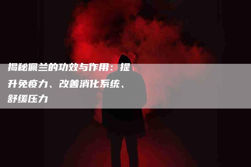 揭秘佩兰的功效与作用：提升免疫力、改善消化系统、舒缓压力-住家保姆月嫂服务_家政保洁钟点工家政服务_速上门月嫂网首页