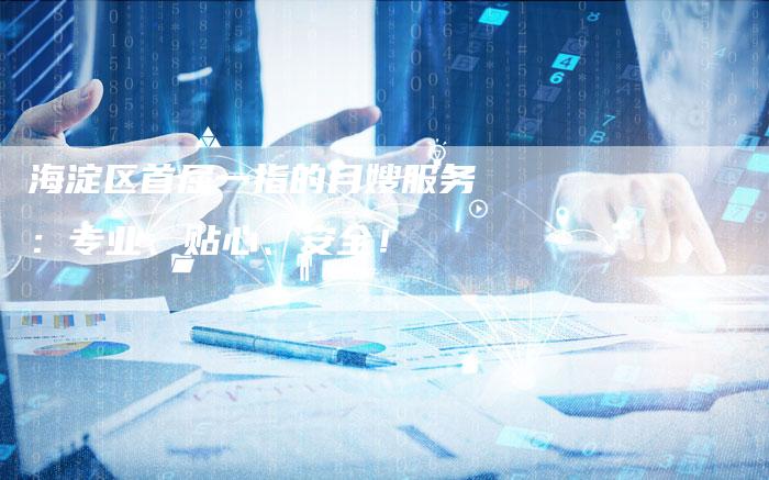海淀区首屈一指的月嫂服务：专业、贴心、安全！