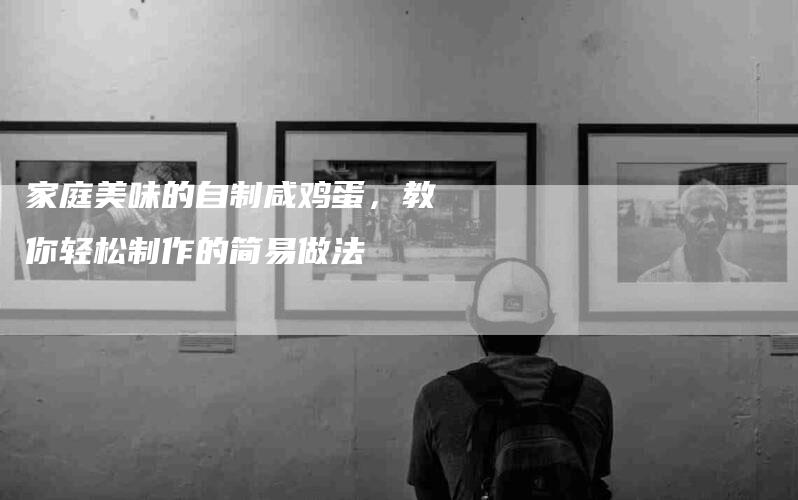 家庭美味的自制咸鸡蛋，教你轻松制作的简易做法