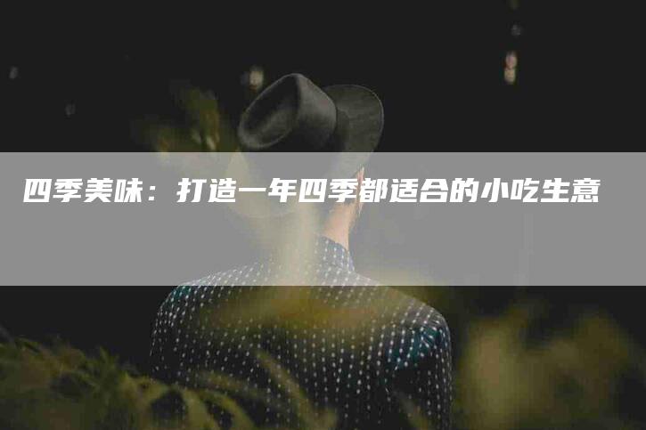 四季美味：打造一年四季都适合的小吃生意