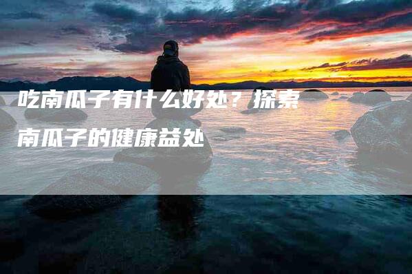 吃南瓜子有什么好处？探索南瓜子的健康益处-速上门月嫂网