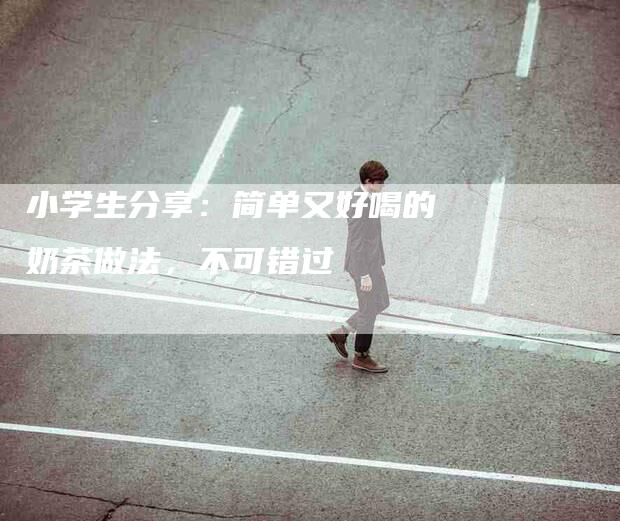 小学生分享：简单又好喝的奶茶做法，不可错过-住家保姆月嫂服务_家政保洁钟点工家政服务_速上门月嫂网首页