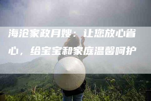 海沧家政月嫂：让您放心省心，给宝宝和家庭温馨呵护-住家保姆月嫂服务_家政保洁钟点工家政服务_速上门月嫂网首页