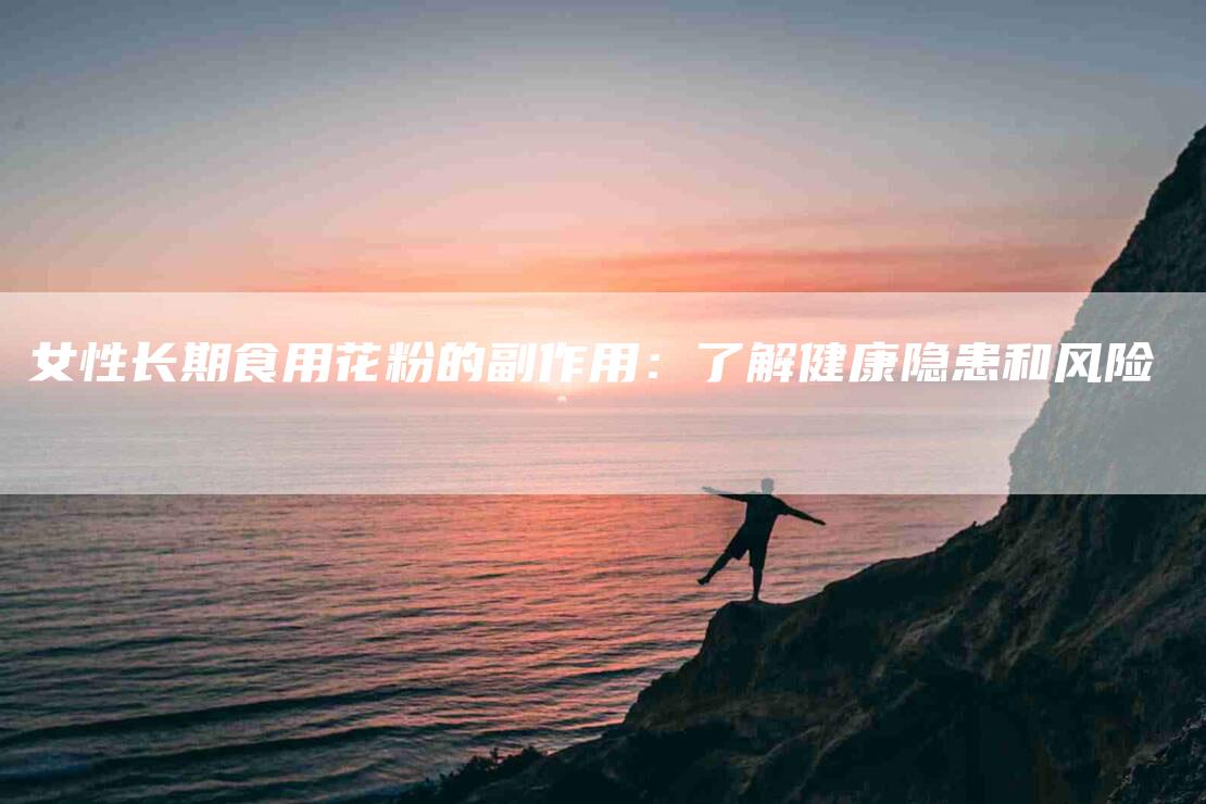 女性长期食用花粉的副作用：了解健康隐患和风险-住家保姆月嫂服务_家政保洁钟点工家政服务_速上门月嫂网首页