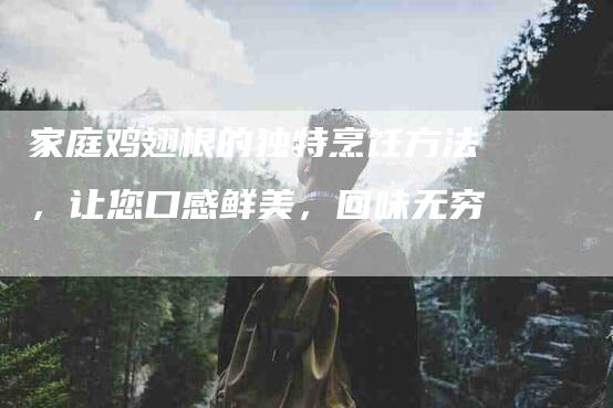 家庭鸡翅根的独特烹饪方法，让您口感鲜美，回味无穷