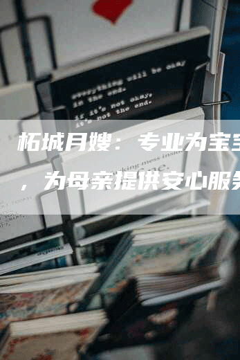 柘城月嫂：专业为宝宝照顾，为母亲提供安心服务！