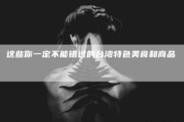 这些你一定不能错过的台湾特色美食和商品-住家保姆月嫂服务_家政保洁钟点工家政服务_速上门月嫂网首页