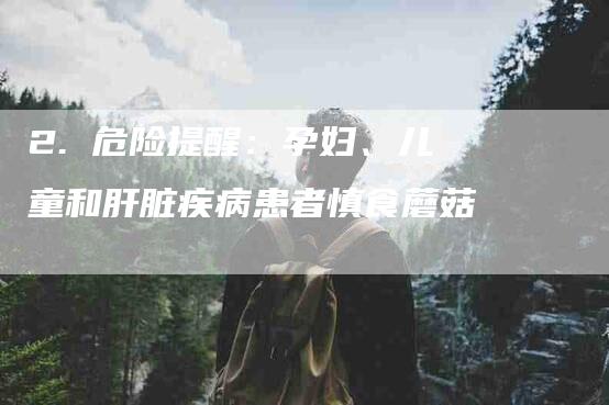 2. 危险提醒：孕妇、儿童和肝脏疾病患者慎食蘑菇