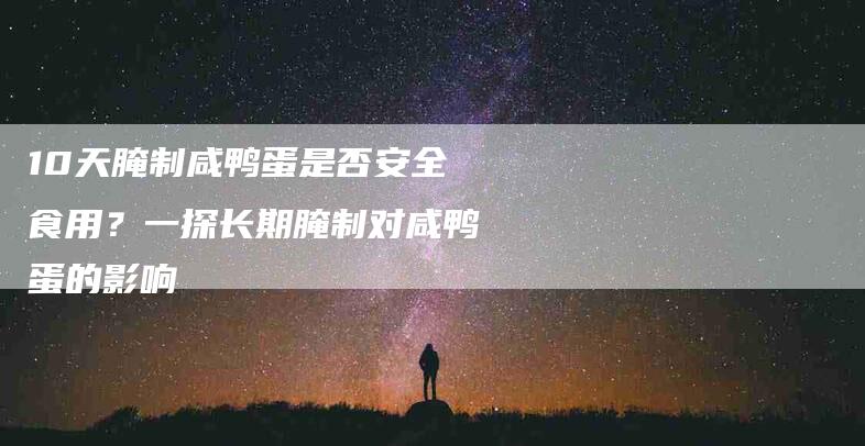 10天腌制咸鸭蛋是否安全食用?一探长期腌制对咸鸭蛋的影响-住家保姆月嫂服务_家政保洁钟点工家政服务_速上门月嫂网首页