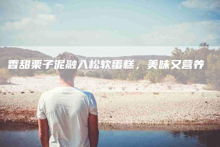 香甜栗子泥融入松软蛋糕，美味又营养-住家保姆月嫂服务_家政保洁钟点工家政服务_速上门月嫂网首页