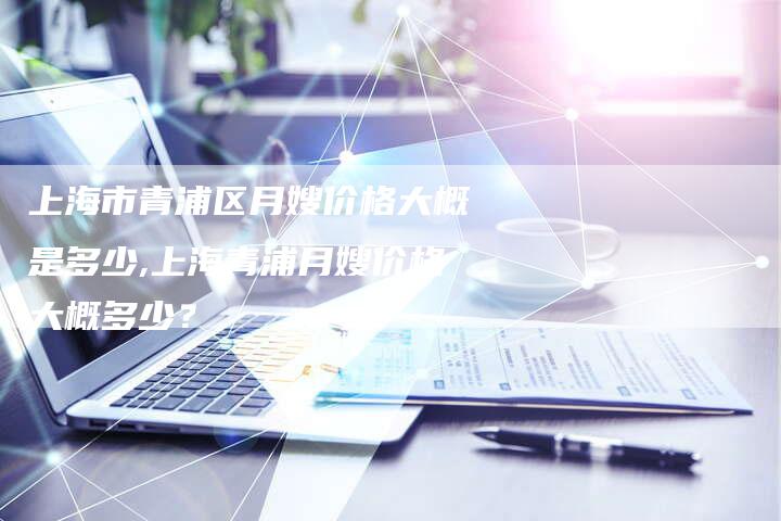 上海市青浦区月嫂价格大概是多少,上海青浦月嫂价格大概多少？