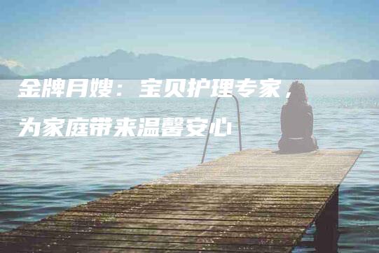金牌月嫂：宝贝护理专家，为家庭带来温馨安心