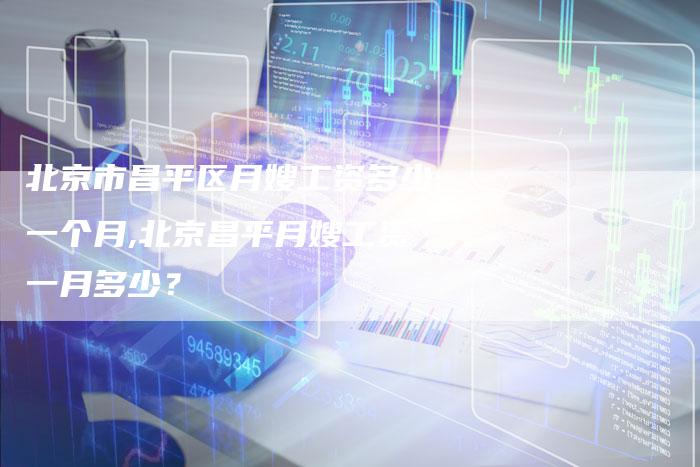 北京市昌平区月嫂工资多少一个月,北京昌平月嫂工资一月多少？-住家保姆月嫂服务_家政保洁钟点工家政服务_速上门月嫂网首页