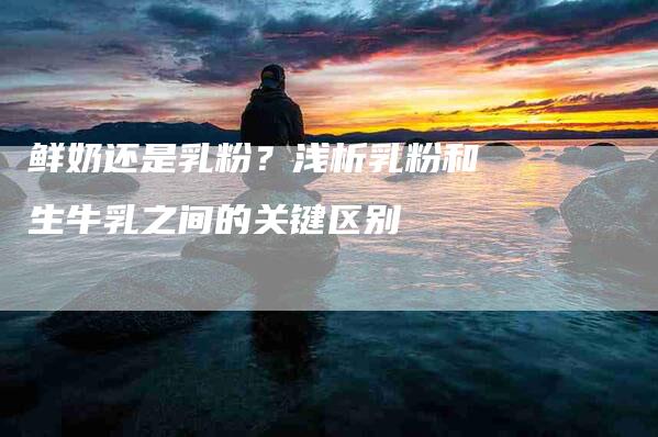 鲜奶还是乳粉?浅析乳粉和生牛乳之间的关键区别-住家保姆月嫂服务_家政保洁钟点工家政服务_速上门月嫂网首页
