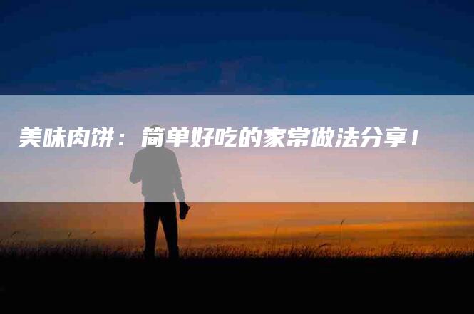美味肉饼：简单好吃的家常做法分享！